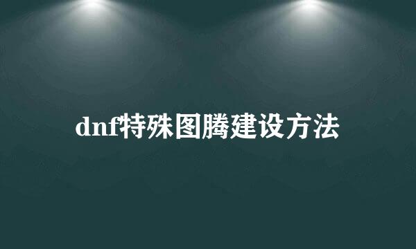 dnf特殊图腾建设方法
