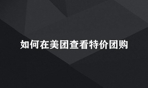 如何在美团查看特价团购