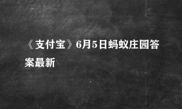 《支付宝》6月5日蚂蚁庄园答案最新
