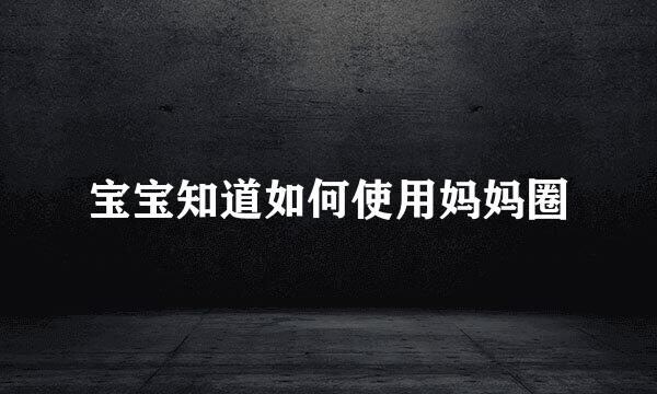 宝宝知道如何使用妈妈圈