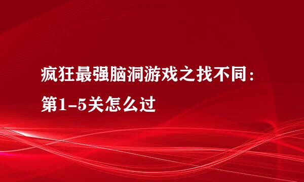 疯狂最强脑洞游戏之找不同：第1-5关怎么过