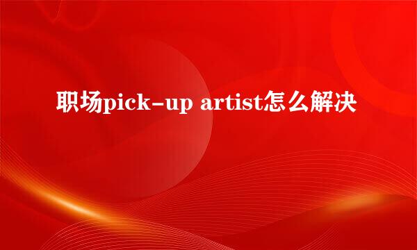 职场pick-up artist怎么解决