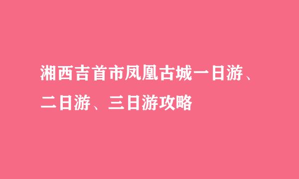 湘西吉首市凤凰古城一日游、二日游、三日游攻略