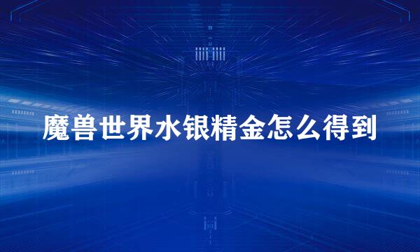 魔兽世界水银精金怎么得到
