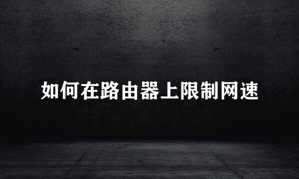 如何在路由器上限制网速