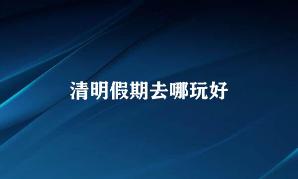 清明假期去哪玩好