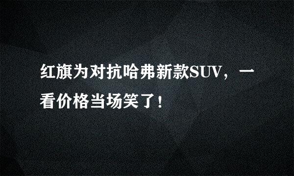 红旗为对抗哈弗新款SUV，一看价格当场笑了！