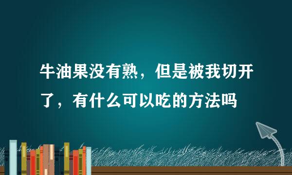 牛油果没有熟，但是被我切开了，有什么可以吃的方法吗