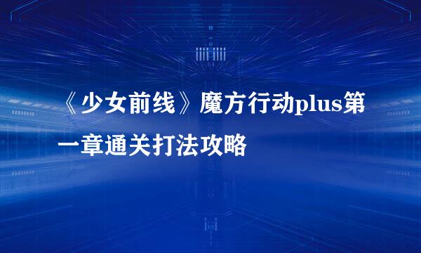 《少女前线》魔方行动plus第一章通关打法攻略