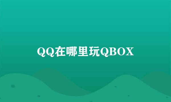 QQ在哪里玩QBOX