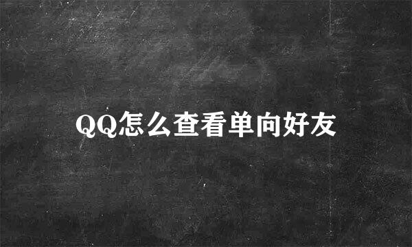 QQ怎么查看单向好友
