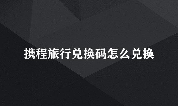 携程旅行兑换码怎么兑换