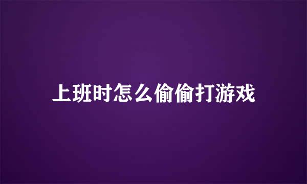 上班时怎么偷偷打游戏