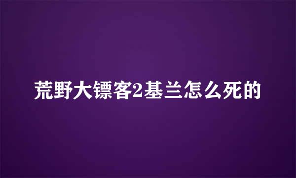荒野大镖客2基兰怎么死的