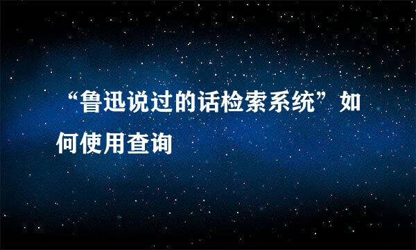 “鲁迅说过的话检索系统”如何使用查询
