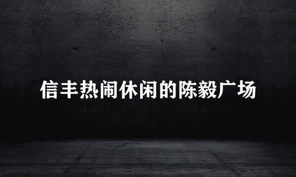 信丰热闹休闲的陈毅广场