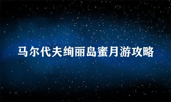 马尔代夫绚丽岛蜜月游攻略