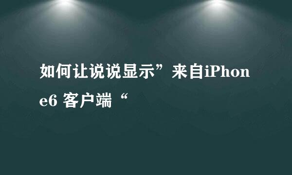 如何让说说显示”来自iPhone6 客户端“