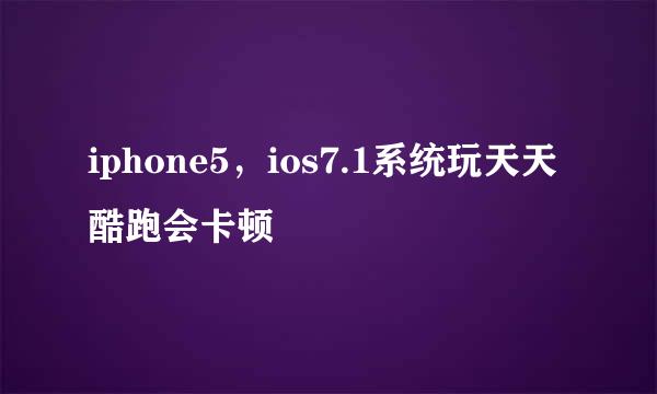 iphone5，ios7.1系统玩天天酷跑会卡顿