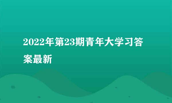 2022年第23期青年大学习答案最新