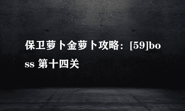 保卫萝卜金萝卜攻略：[59]boss 第十四关