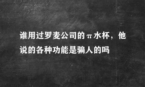 谁用过罗麦公司的π水杯，他说的各种功能是骗人的吗