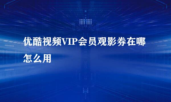 优酷视频VIP会员观影券在哪怎么用