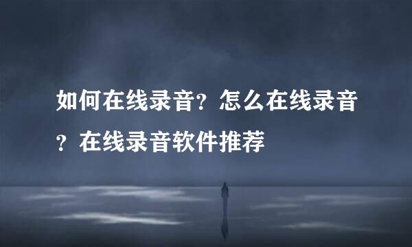 如何在线录音？怎么在线录音？在线录音软件推荐