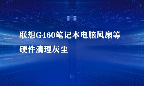 联想G460笔记本电脑风扇等硬件清理灰尘