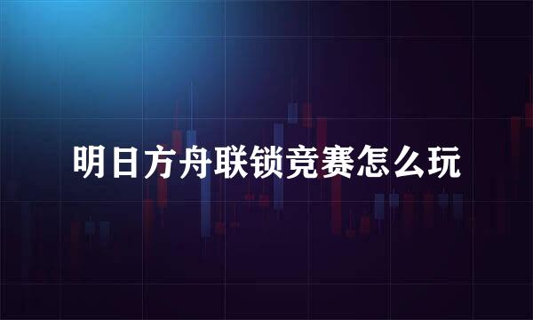 明日方舟联锁竞赛怎么玩