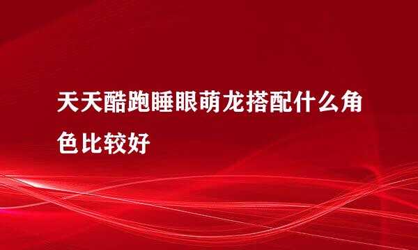 天天酷跑睡眼萌龙搭配什么角色比较好