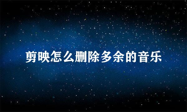 剪映怎么删除多余的音乐
