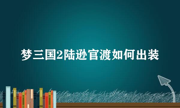 梦三国2陆逊官渡如何出装
