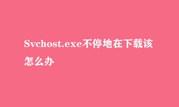 Svchost.exe不停地在下载该怎么办