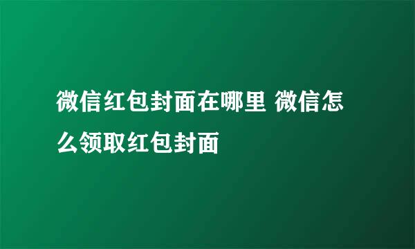 微信红包封面在哪里 微信怎么领取红包封面