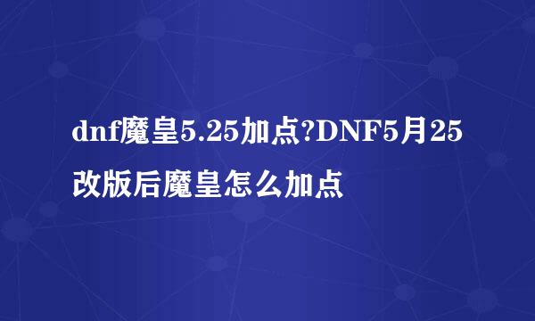 dnf魔皇5.25加点?DNF5月25改版后魔皇怎么加点