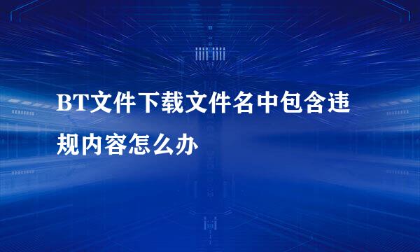 BT文件下载文件名中包含违规内容怎么办