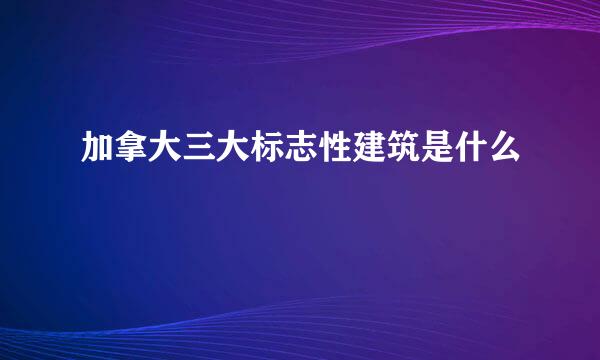 加拿大三大标志性建筑是什么