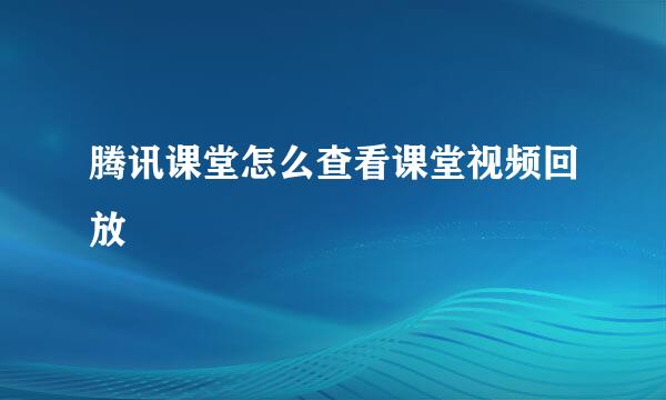 腾讯课堂怎么查看课堂视频回放