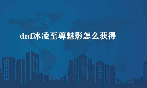 dnf冰凌至尊魅影怎么获得