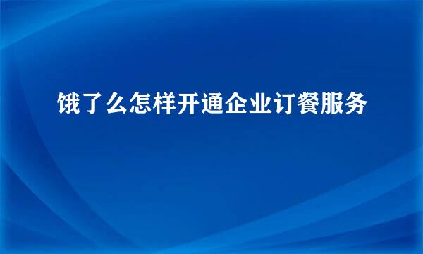 饿了么怎样开通企业订餐服务