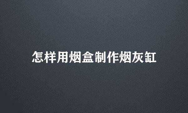 怎样用烟盒制作烟灰缸