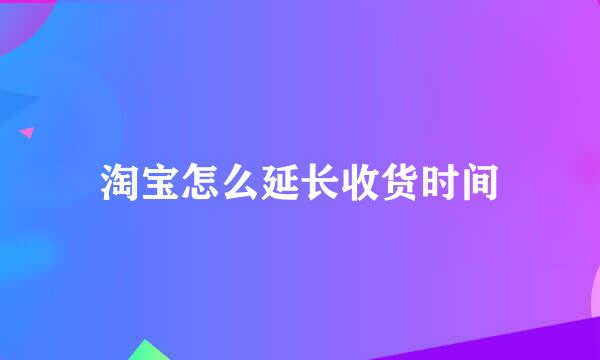 淘宝怎么延长收货时间