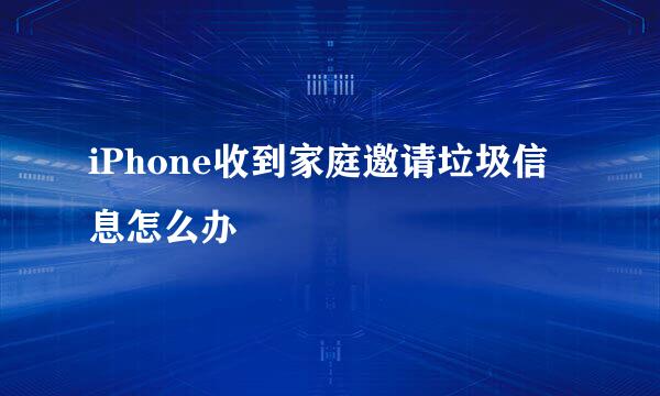iPhone收到家庭邀请垃圾信息怎么办