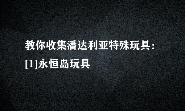 教你收集潘达利亚特殊玩具：[1]永恒岛玩具