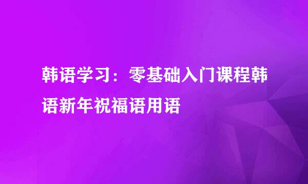 韩语学习：零基础入门课程韩语新年祝福语用语