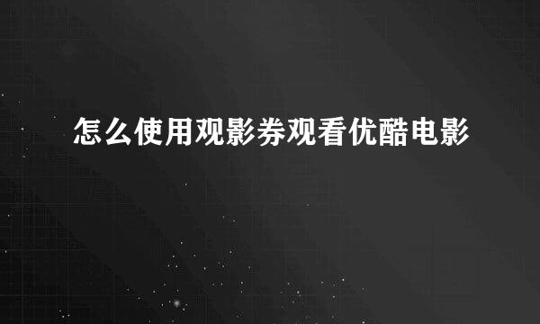 怎么使用观影券观看优酷电影