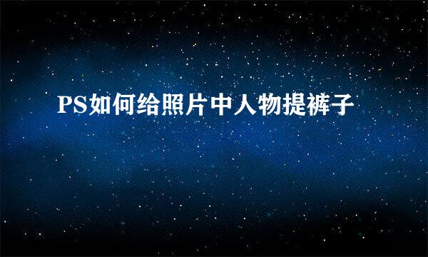 PS如何给照片中人物提裤子