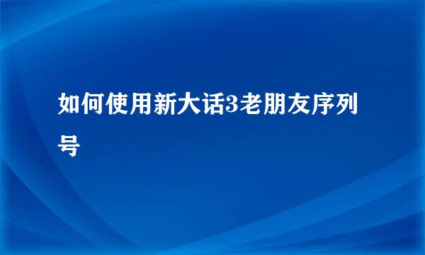 如何使用新大话3老朋友序列号