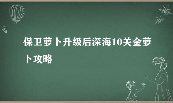 保卫萝卜升级后深海10关金萝卜攻略